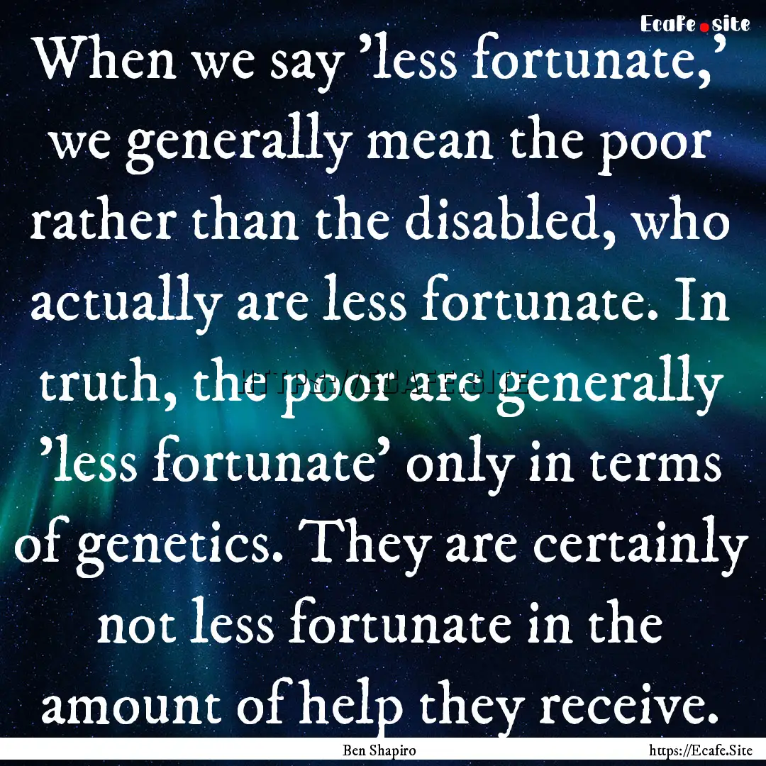 When we say 'less fortunate,' we generally.... : Quote by Ben Shapiro