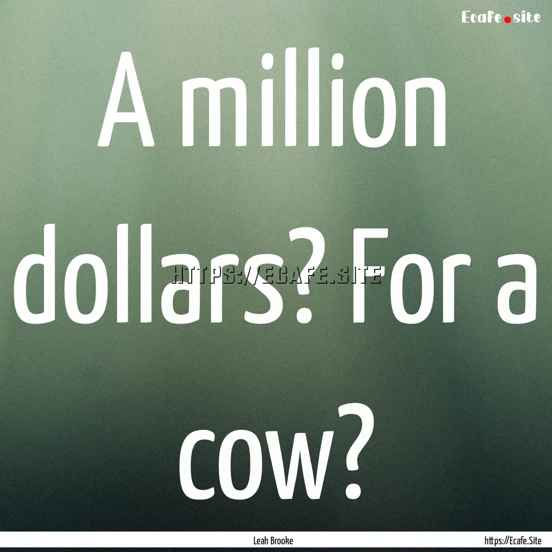 A million dollars? For a cow? : Quote by Leah Brooke