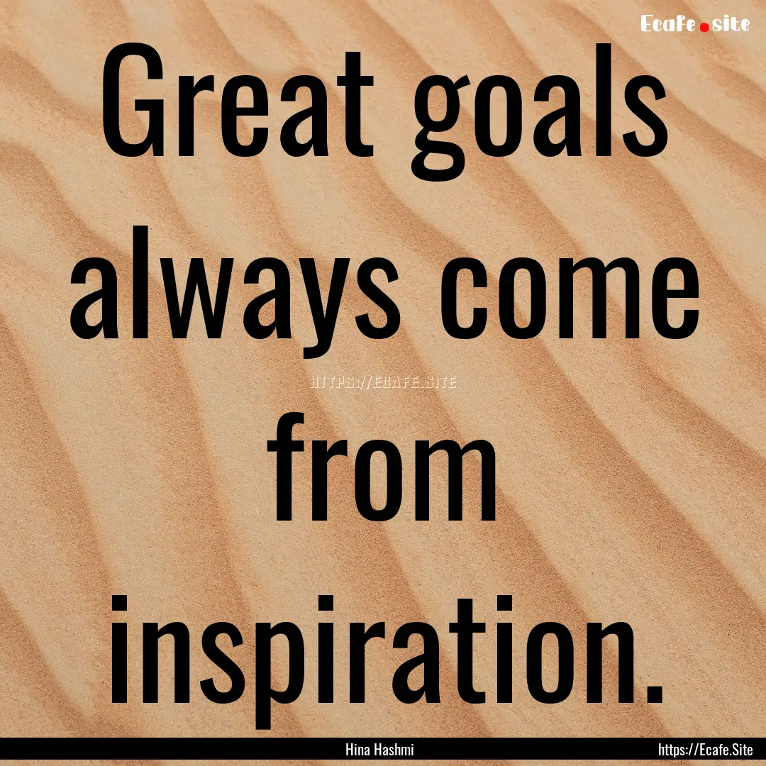 Great goals always come from inspiration..... : Quote by Hina Hashmi