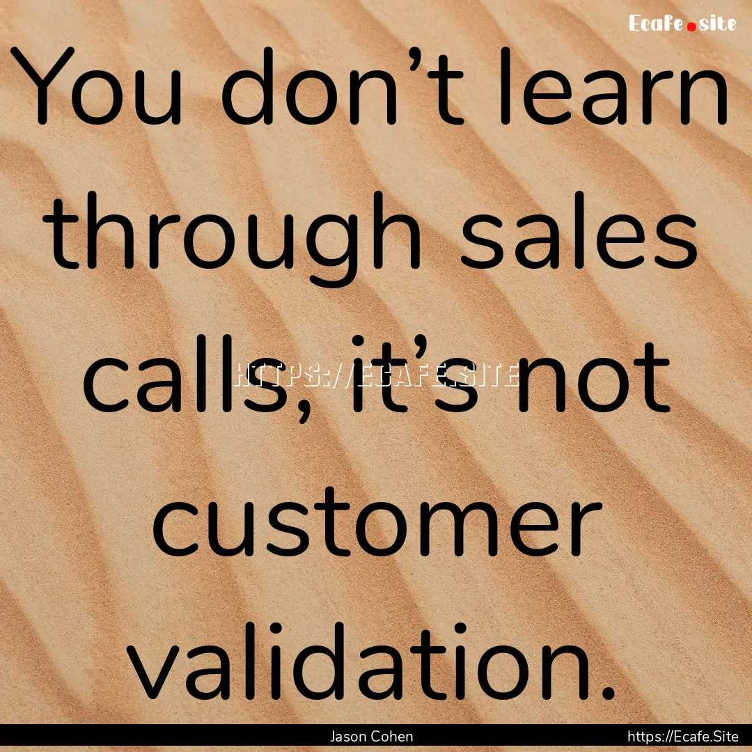 You don’t learn through sales calls, it’s.... : Quote by Jason Cohen