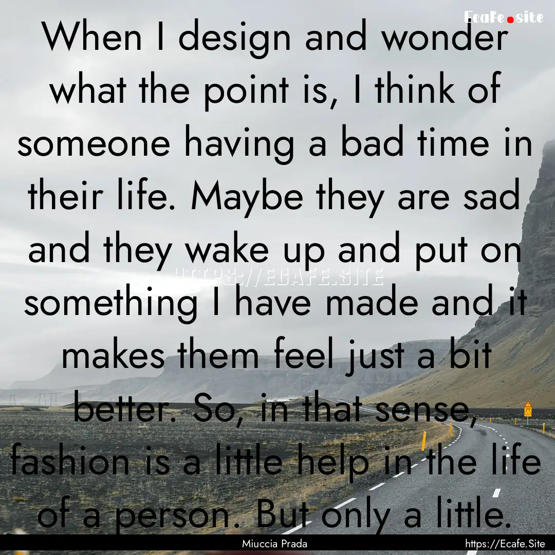 When I design and wonder what the point is,.... : Quote by Miuccia Prada