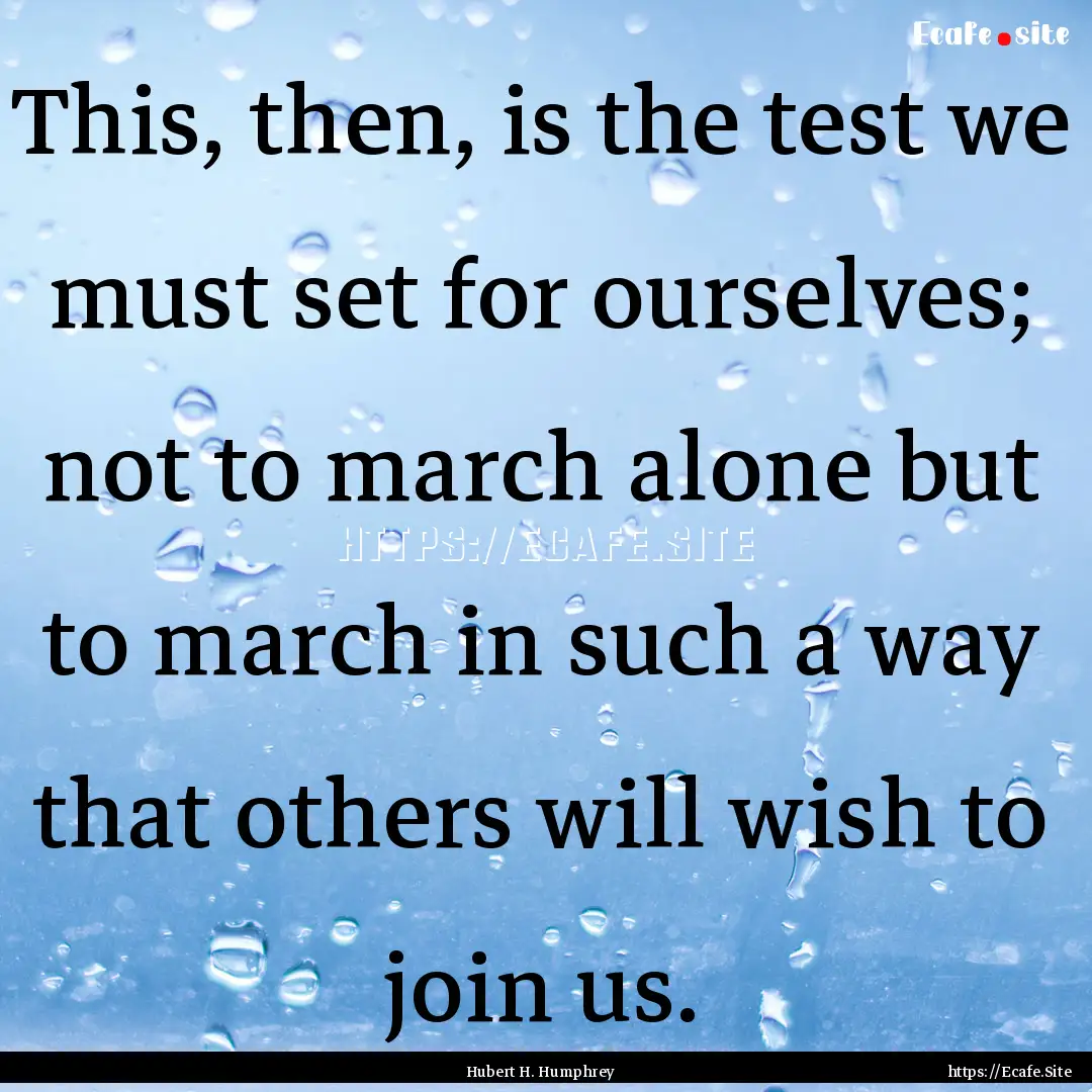 This, then, is the test we must set for ourselves;.... : Quote by Hubert H. Humphrey