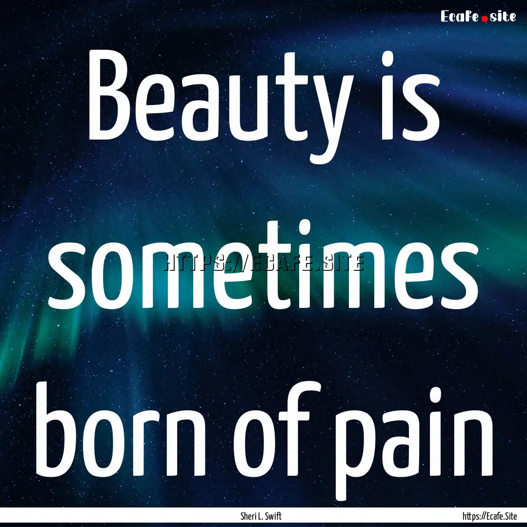 Beauty is sometimes born of pain : Quote by Sheri L. Swift