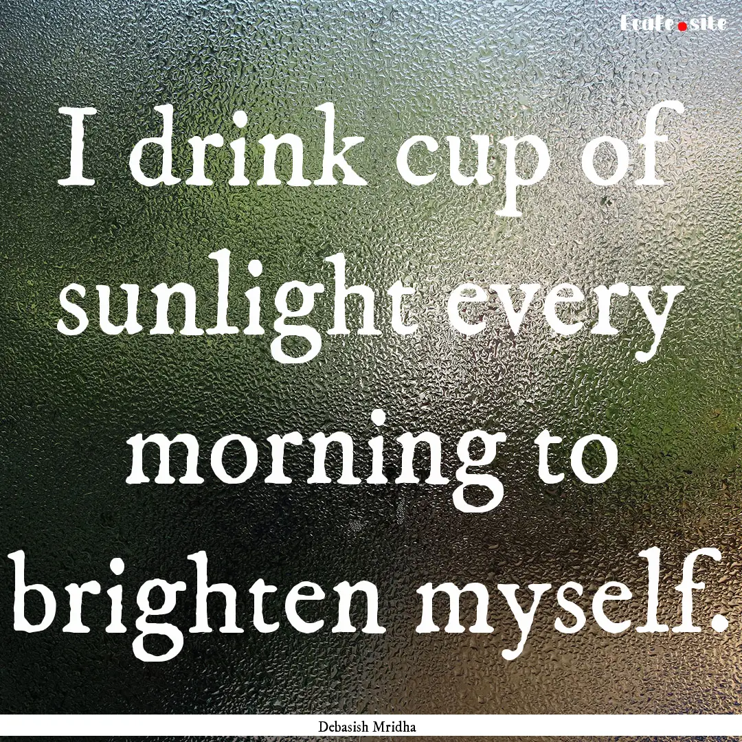 I drink cup of sunlight every morning to.... : Quote by Debasish Mridha