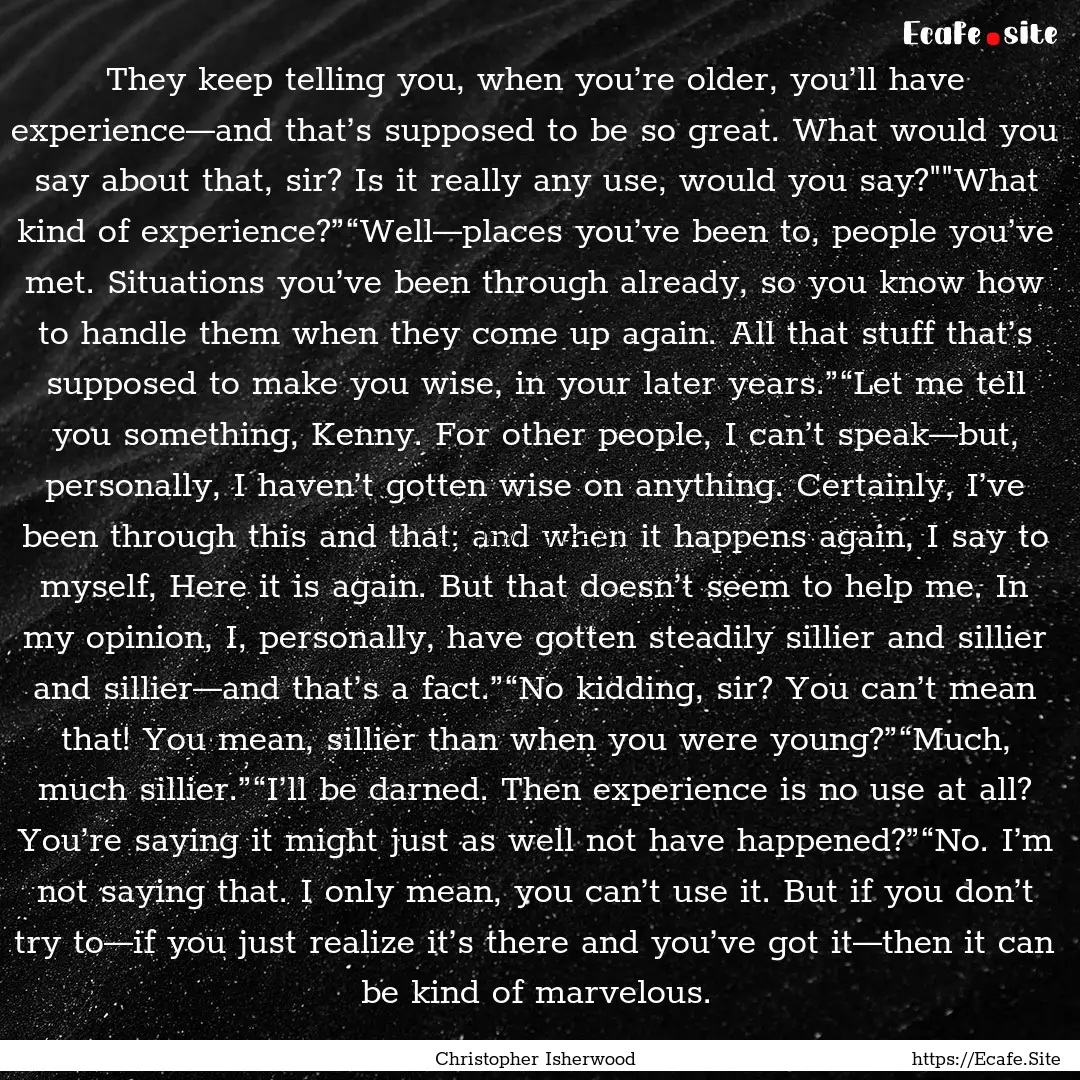 They keep telling you, when you’re older,.... : Quote by Christopher Isherwood