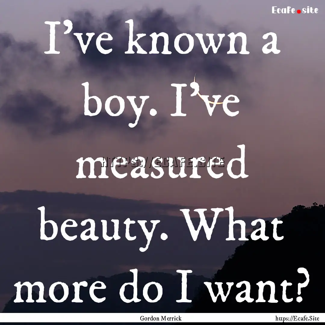 I’ve known a boy. I’ve measured beauty..... : Quote by Gordon Merrick