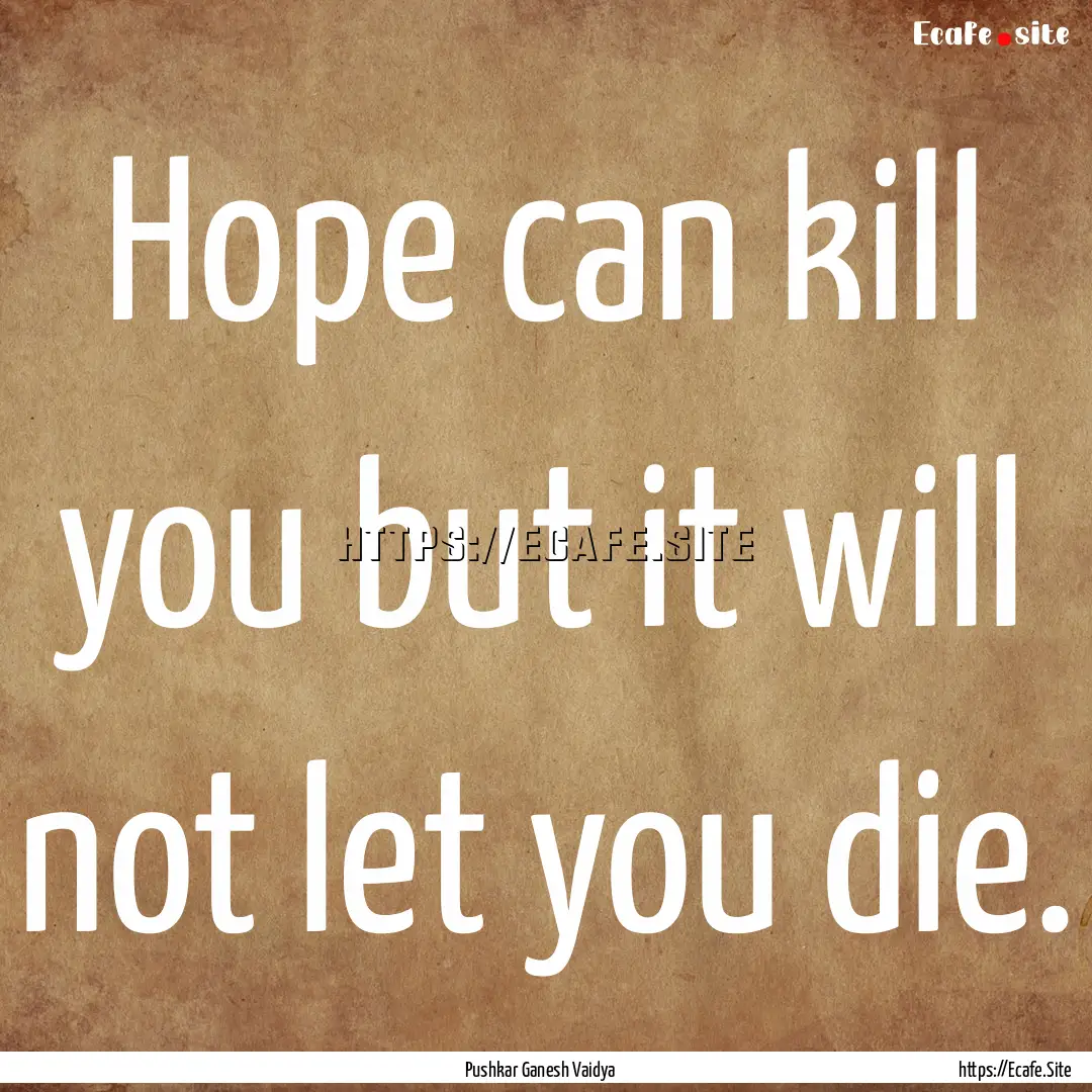 Hope can kill you but it will not let you.... : Quote by Pushkar Ganesh Vaidya