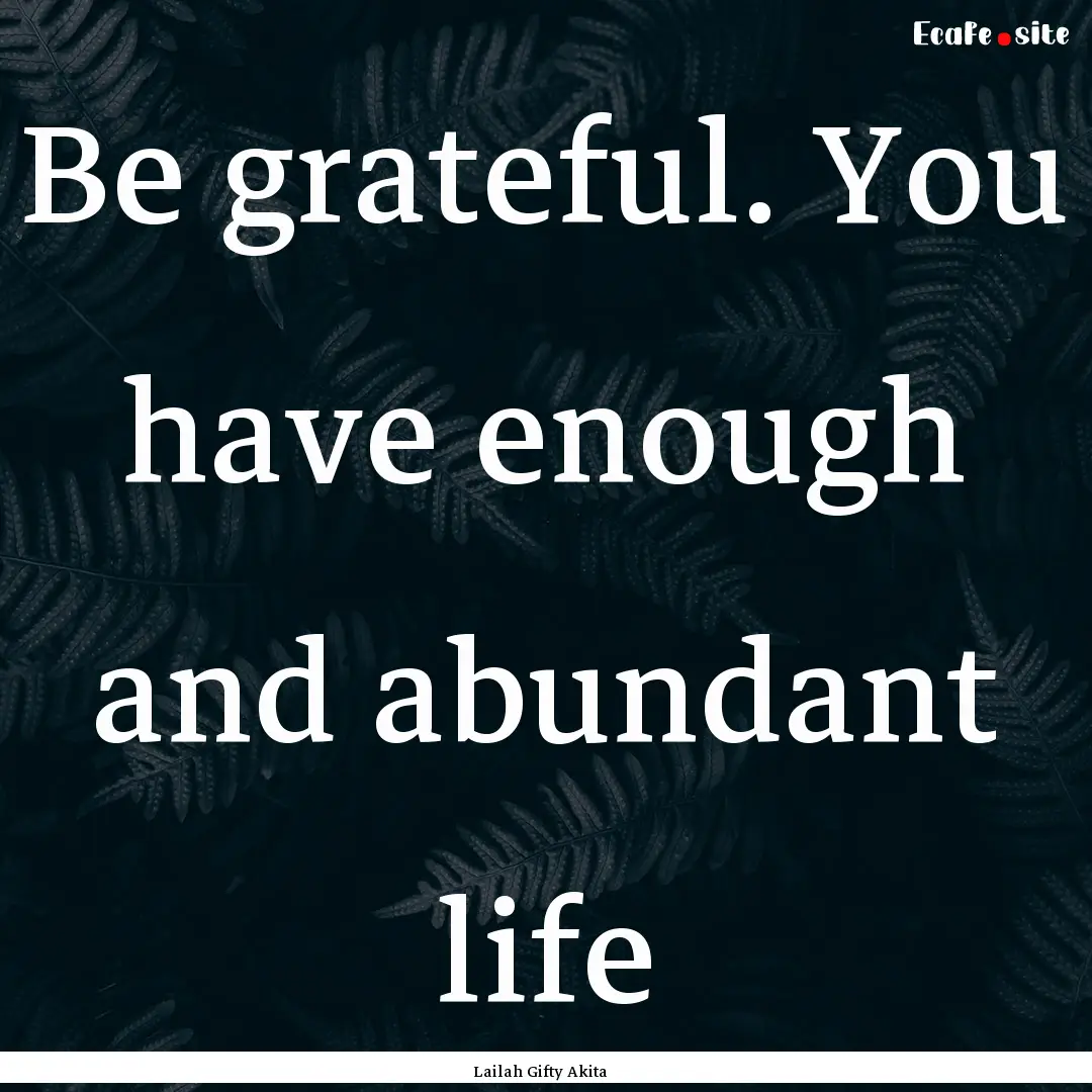 Be grateful. You have enough and abundant.... : Quote by Lailah Gifty Akita