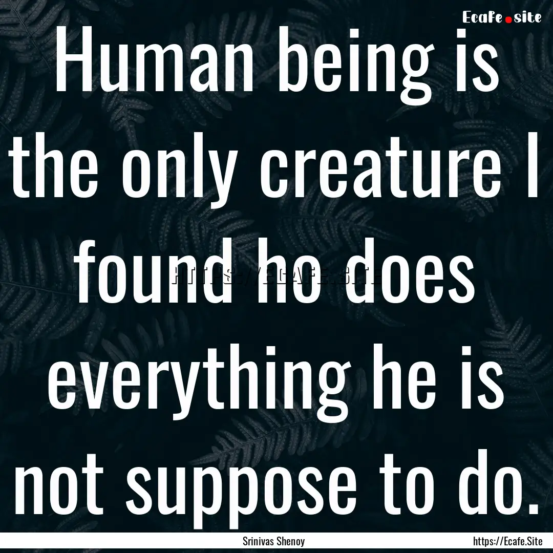 Human being is the only creature I found.... : Quote by Srinivas Shenoy