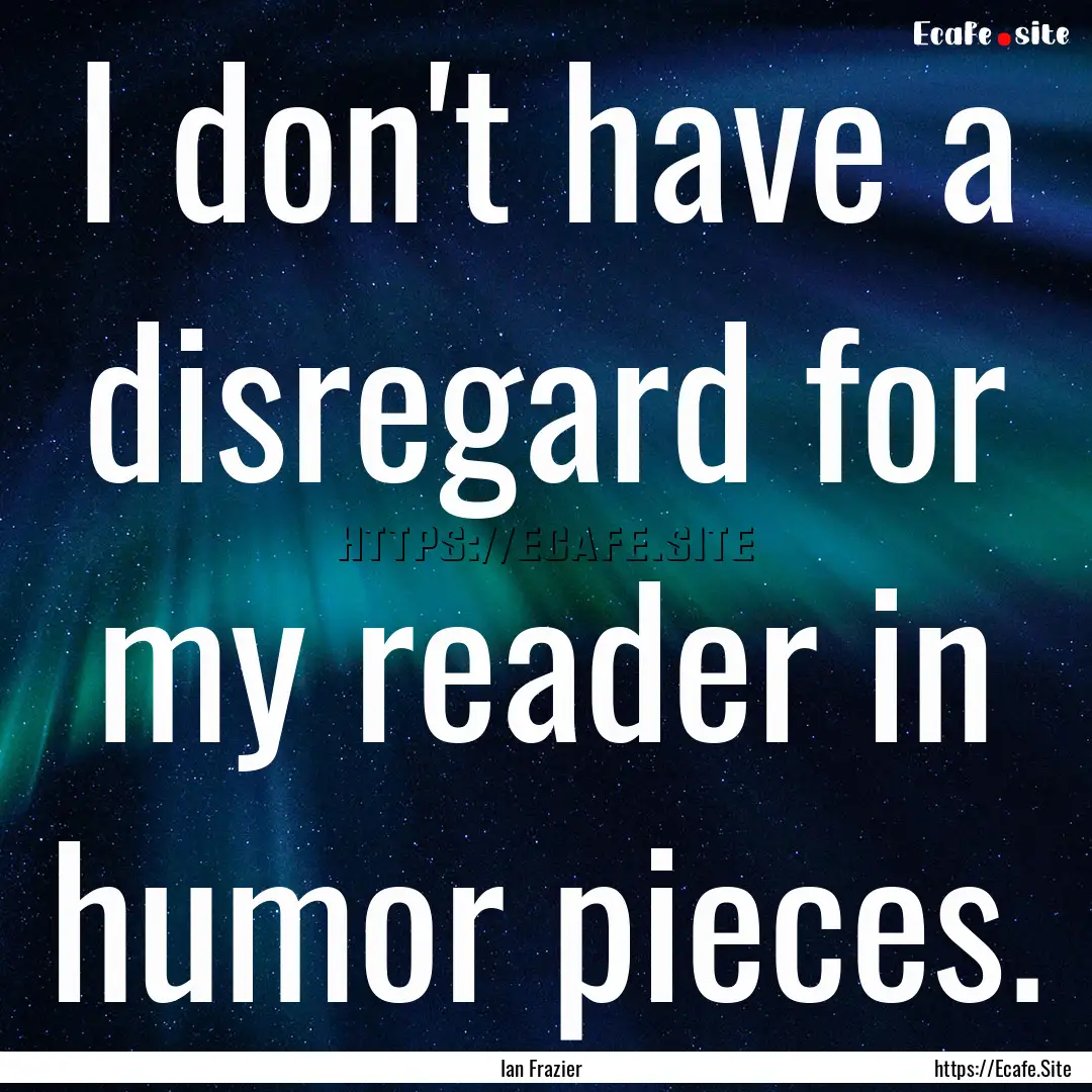 I don't have a disregard for my reader in.... : Quote by Ian Frazier