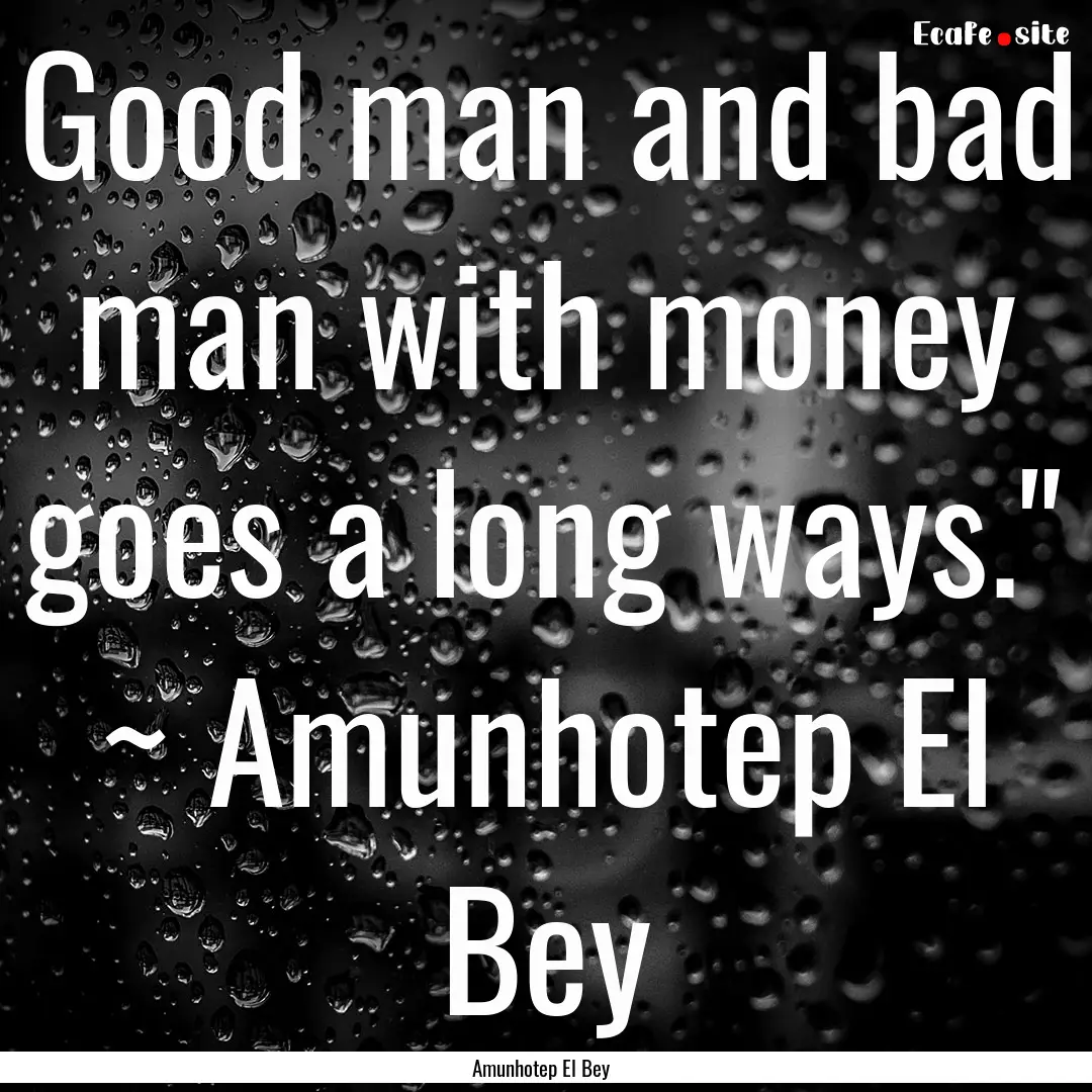 Good man and bad man with money goes a long.... : Quote by Amunhotep El Bey