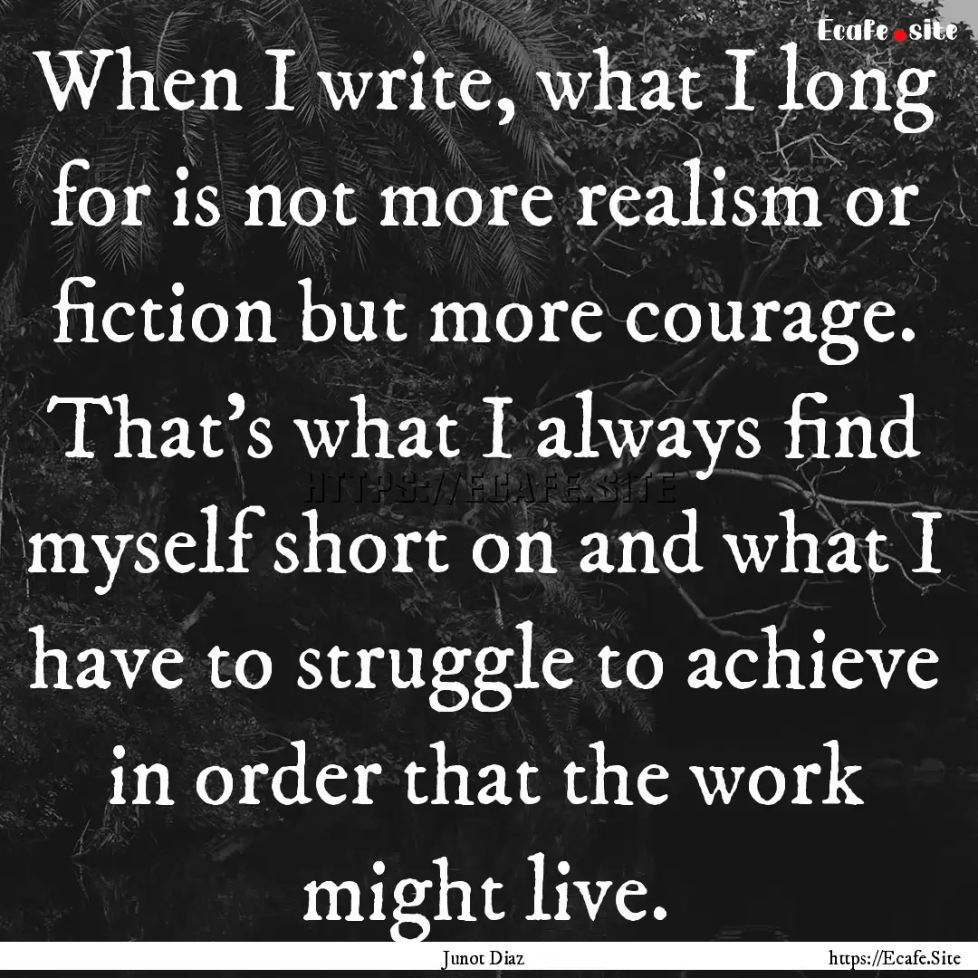 When I write, what I long for is not more.... : Quote by Junot Diaz