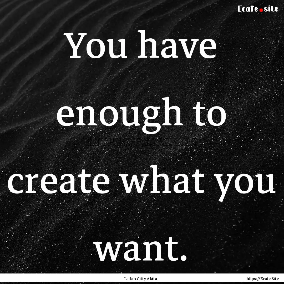 You have enough to create what you want. : Quote by Lailah Gifty Akita