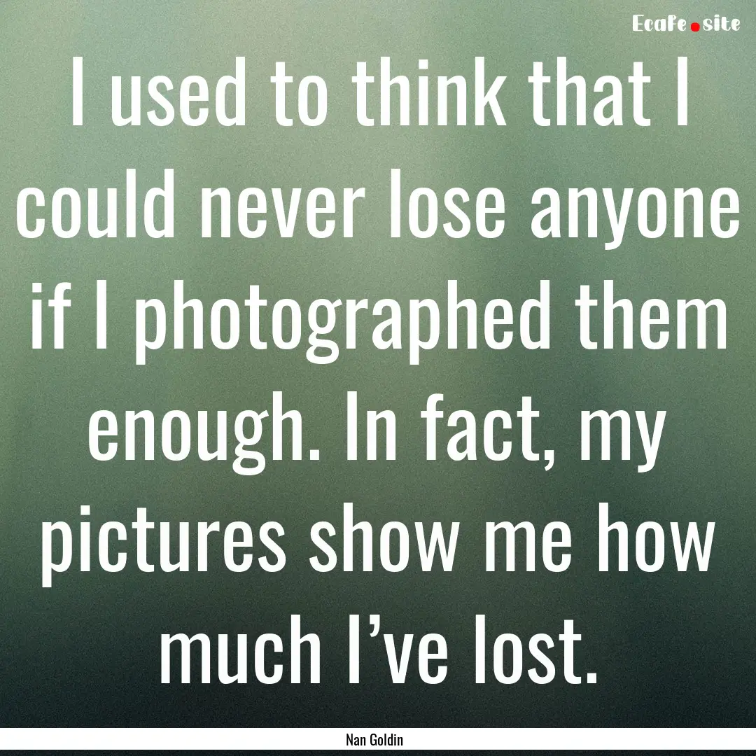 I used to think that I could never lose anyone.... : Quote by Nan Goldin