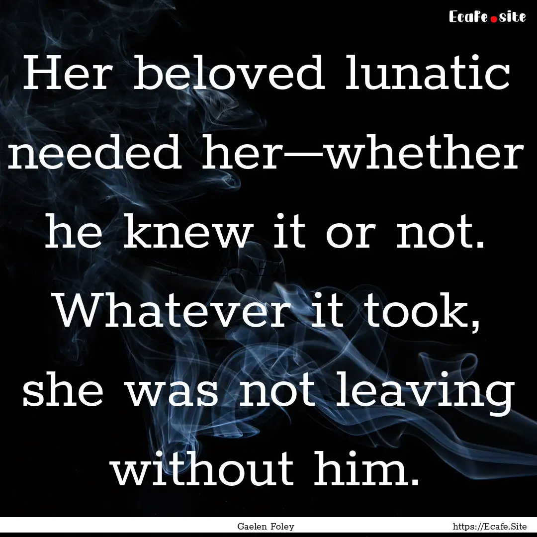 Her beloved lunatic needed her–whether.... : Quote by Gaelen Foley