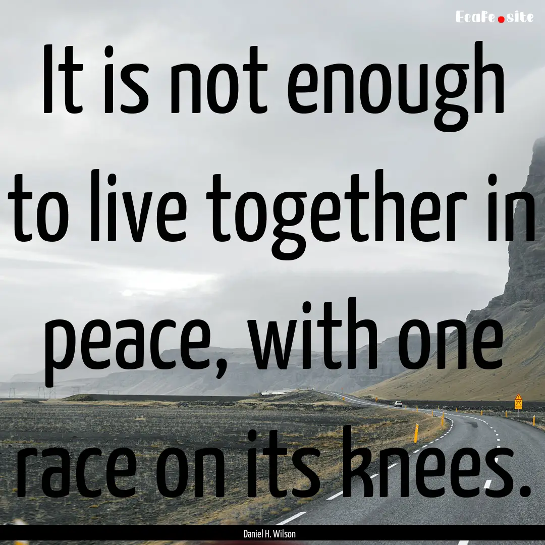 It is not enough to live together in peace,.... : Quote by Daniel H. Wilson