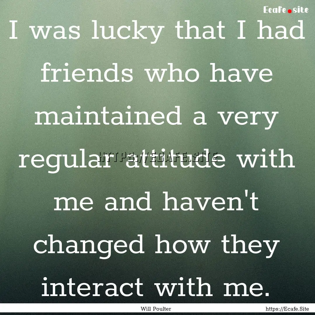 I was lucky that I had friends who have maintained.... : Quote by Will Poulter