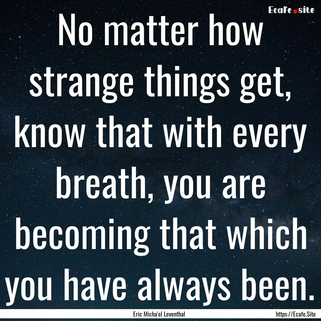 No matter how strange things get, know that.... : Quote by Eric Micha'el Leventhal