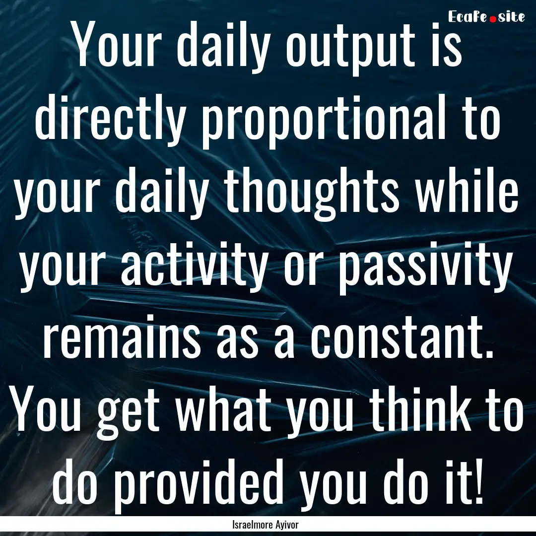 Your daily output is directly proportional.... : Quote by Israelmore Ayivor