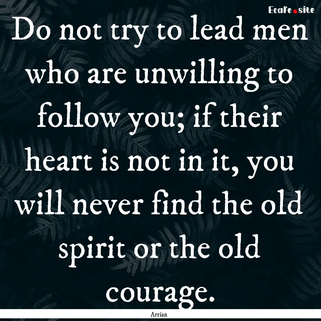 Do not try to lead men who are unwilling.... : Quote by Arrian