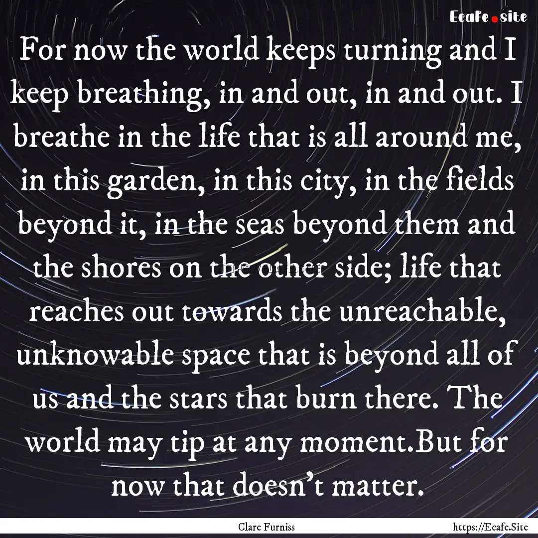 For now the world keeps turning and I keep.... : Quote by Clare Furniss