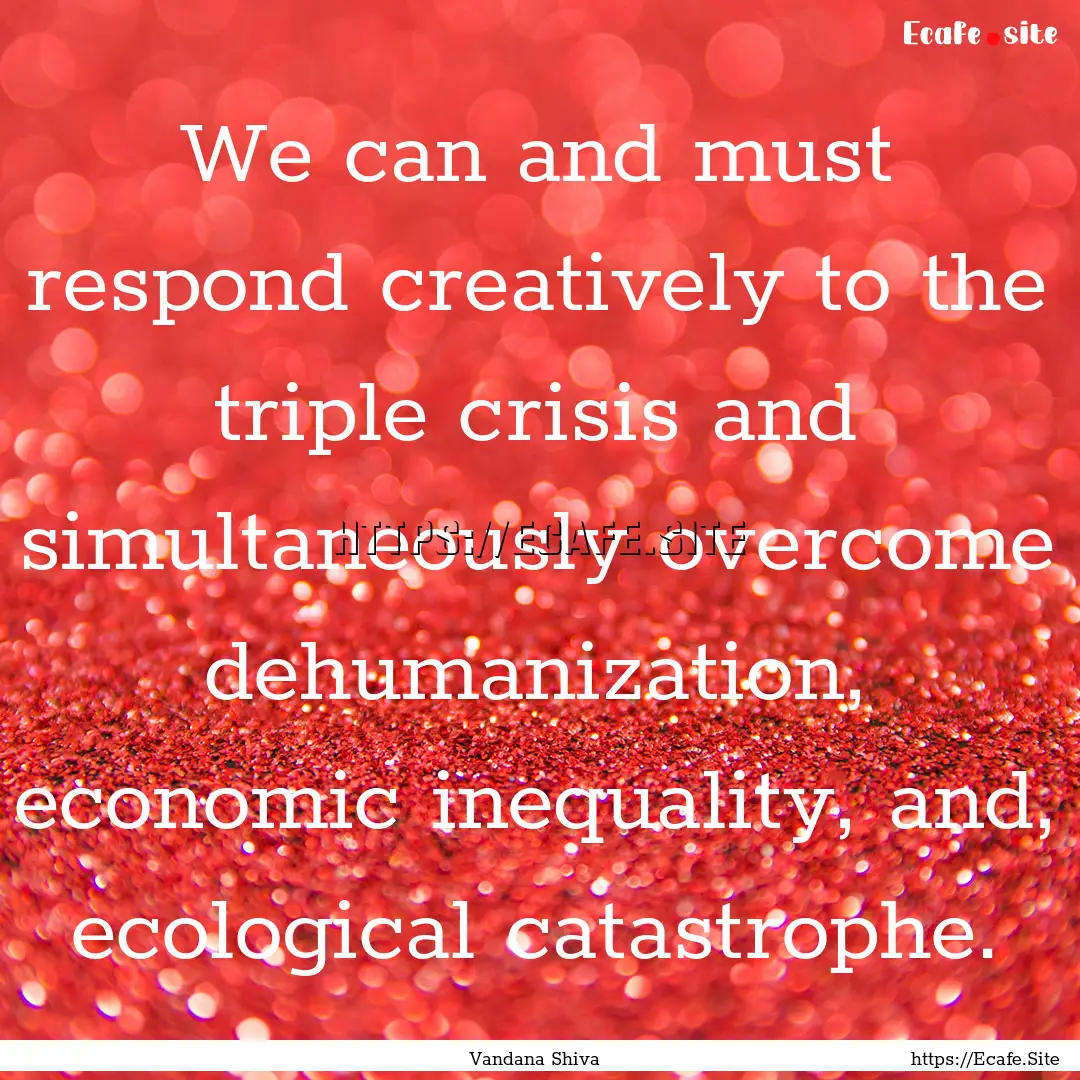 We can and must respond creatively to the.... : Quote by Vandana Shiva