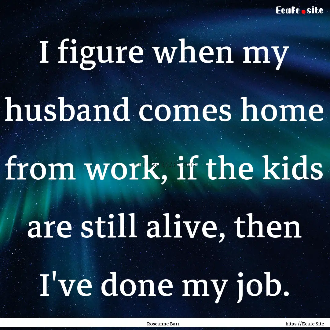 I figure when my husband comes home from.... : Quote by Roseanne Barr