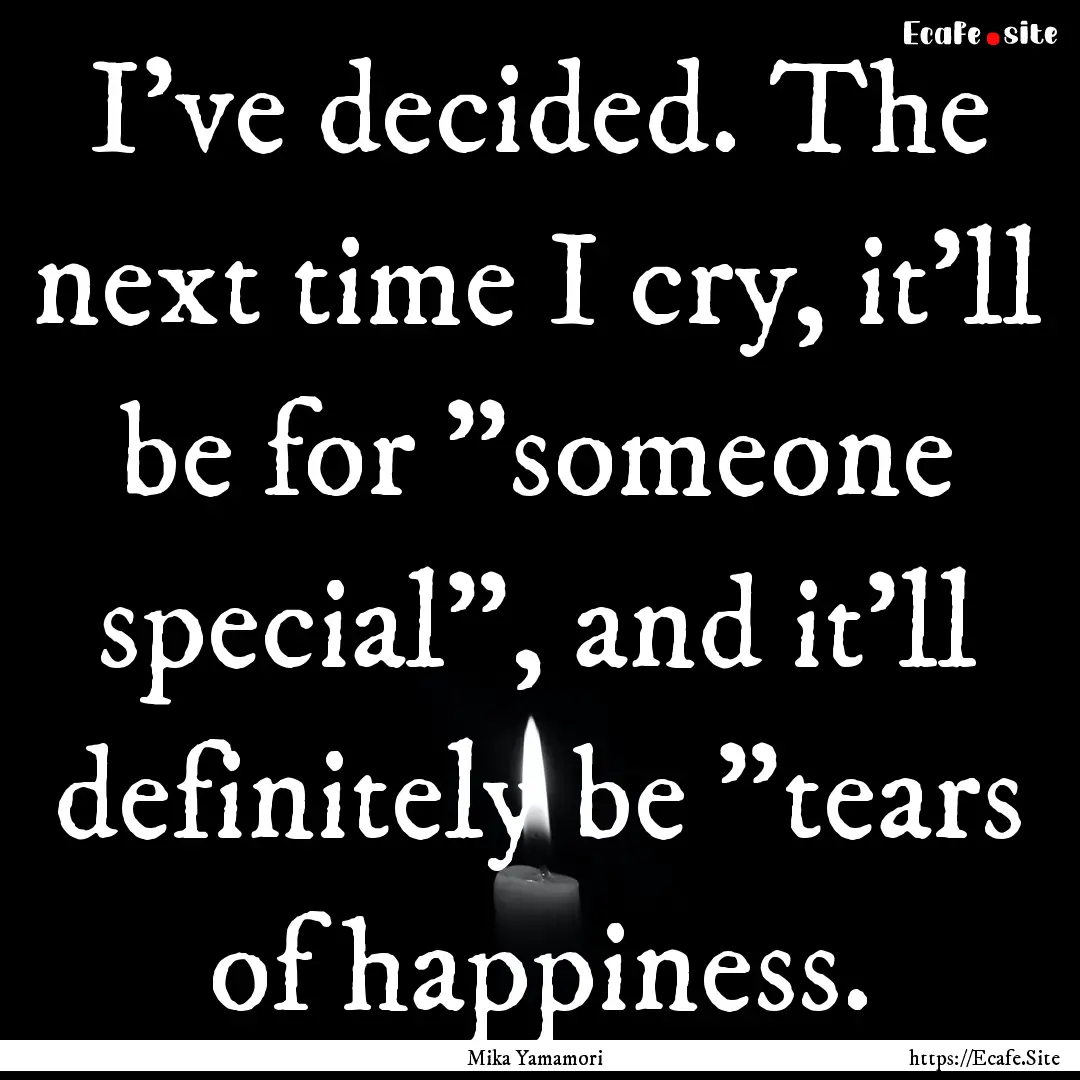 I've decided. The next time I cry, it'll.... : Quote by Mika Yamamori