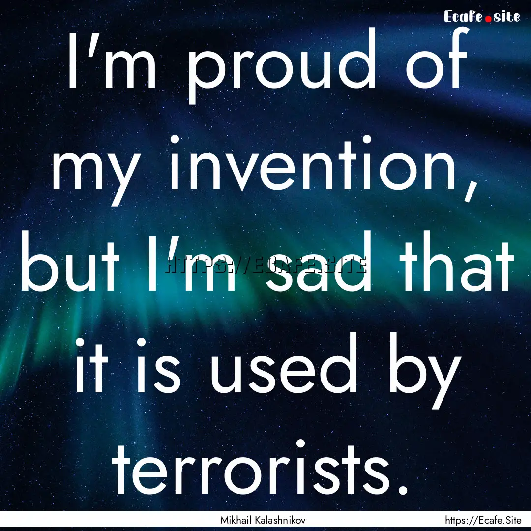 I'm proud of my invention, but I'm sad that.... : Quote by Mikhail Kalashnikov