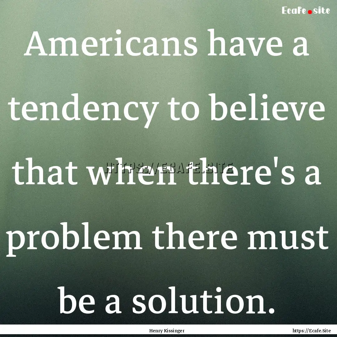 Americans have a tendency to believe that.... : Quote by Henry Kissinger