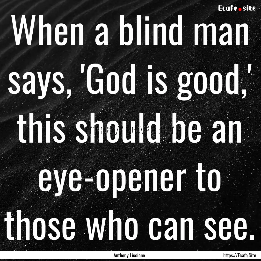 When a blind man says, 'God is good,' this.... : Quote by Anthony Liccione