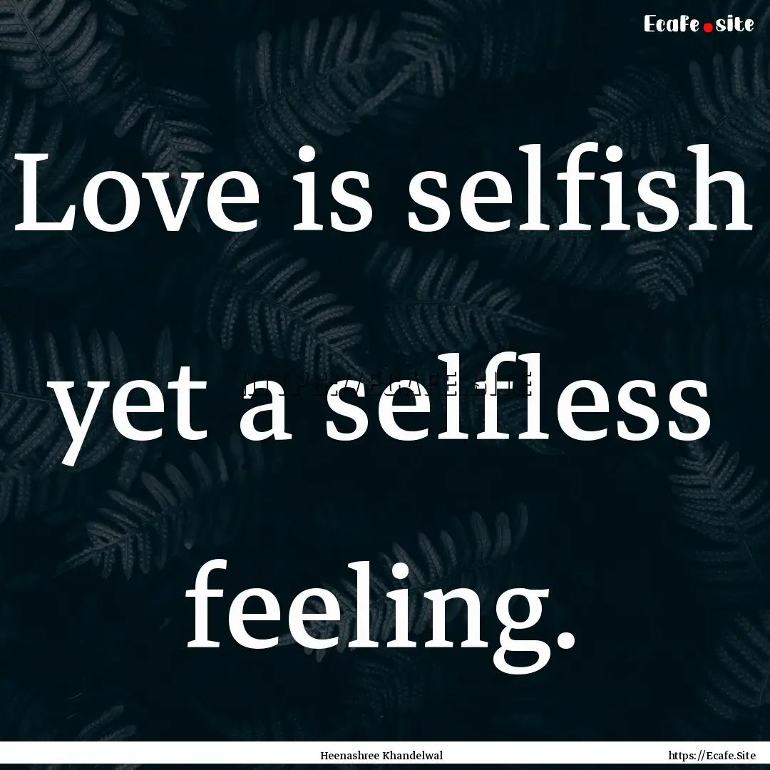 Love is selfish yet a selfless feeling. : Quote by Heenashree Khandelwal