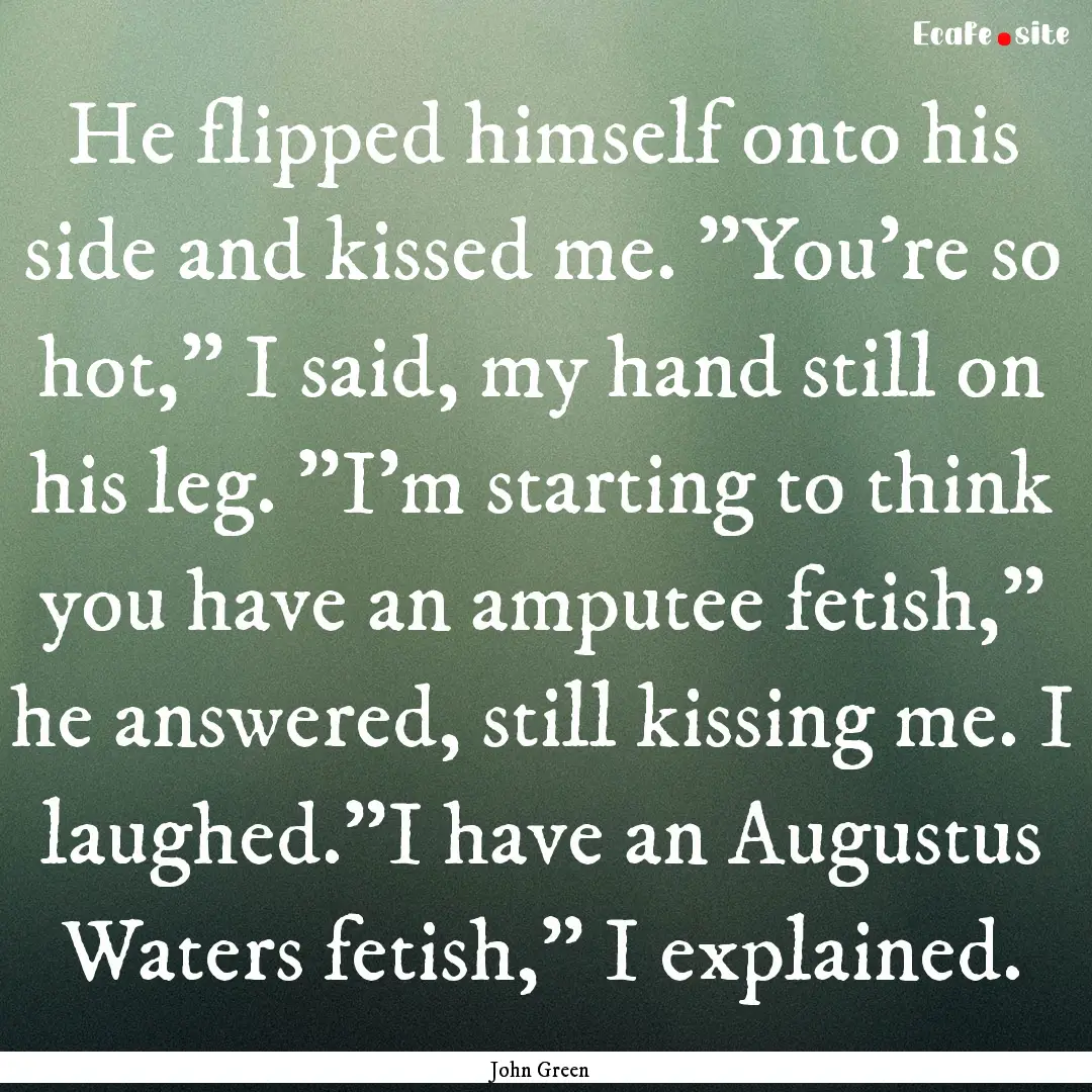 He flipped himself onto his side and kissed.... : Quote by John Green