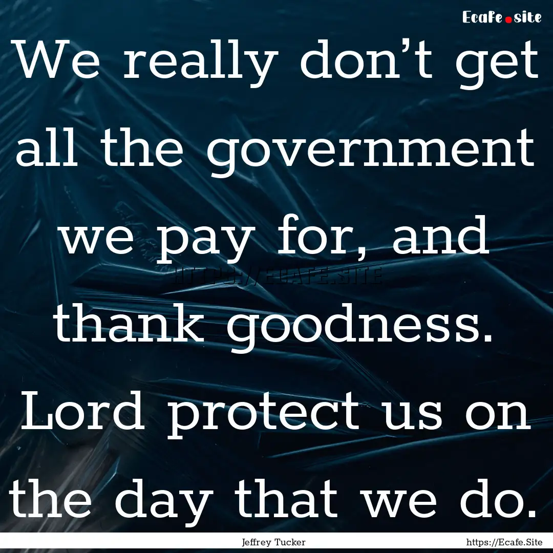 We really don’t get all the government.... : Quote by Jeffrey Tucker