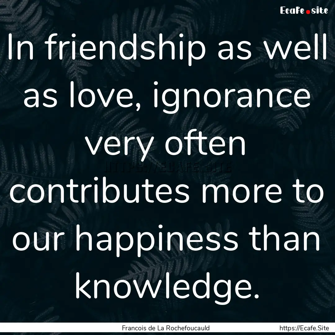 In friendship as well as love, ignorance.... : Quote by Francois de La Rochefoucauld