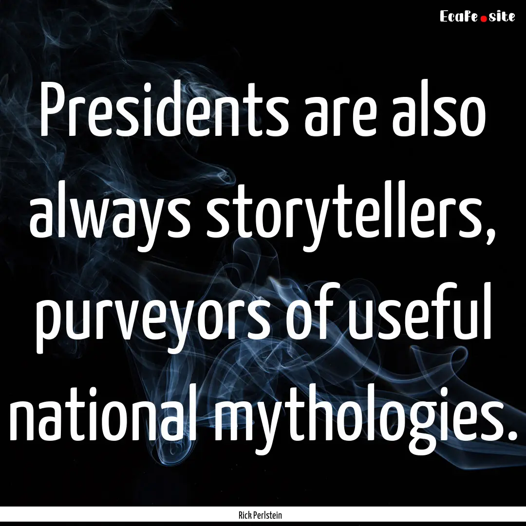 Presidents are also always storytellers,.... : Quote by Rick Perlstein