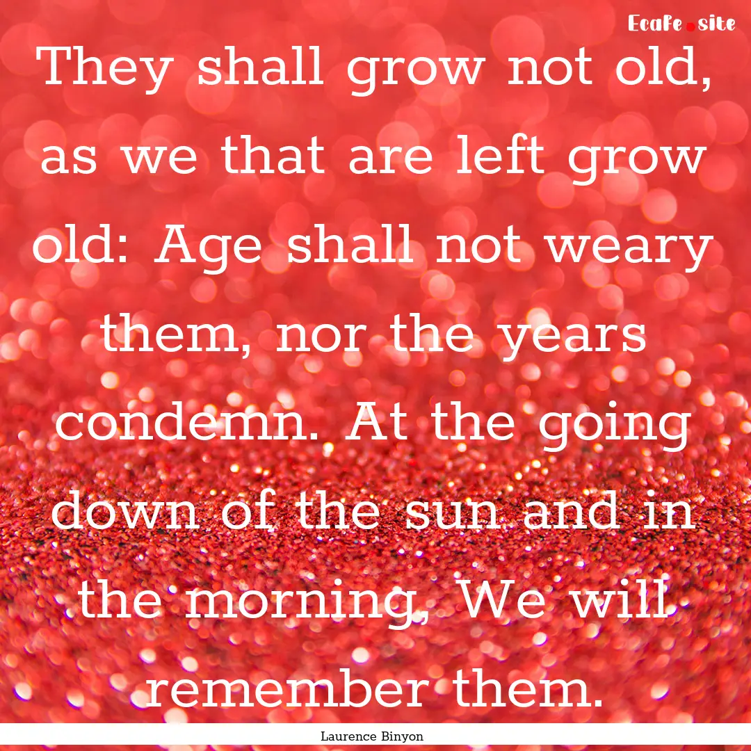 They shall grow not old, as we that are left.... : Quote by Laurence Binyon