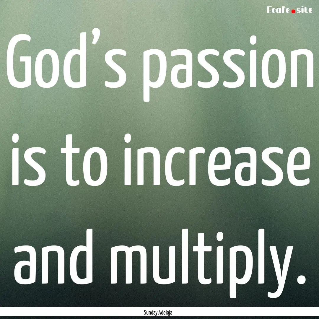 God’s passion is to increase and multiply..... : Quote by Sunday Adelaja