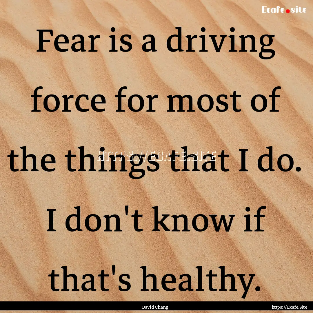 Fear is a driving force for most of the things.... : Quote by David Chang