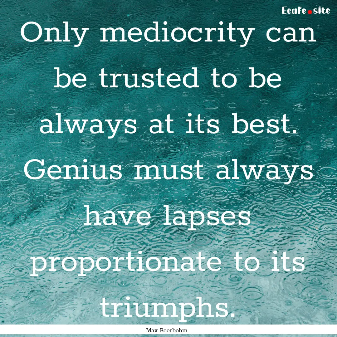 Only mediocrity can be trusted to be always.... : Quote by Max Beerbohm