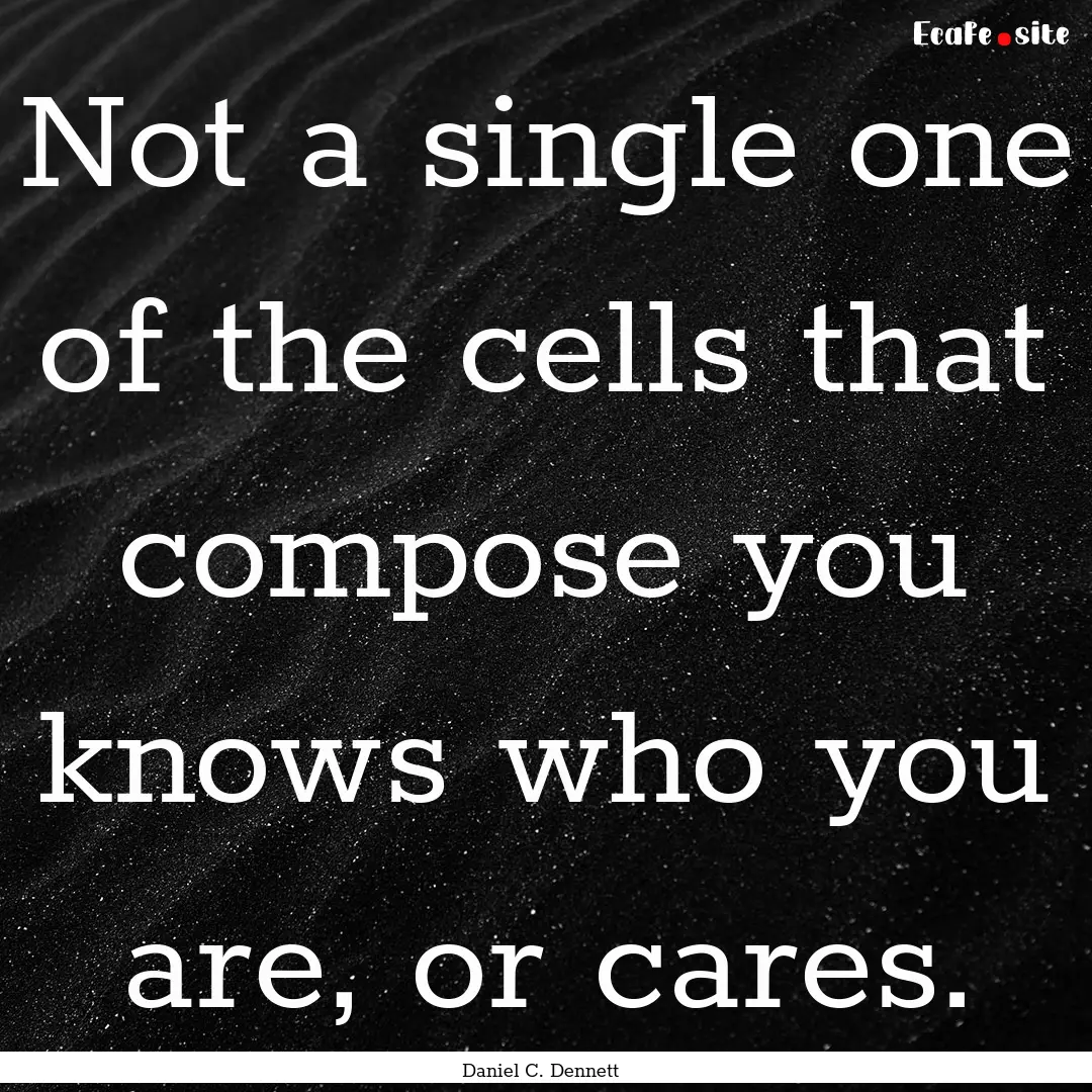 Not a single one of the cells that compose.... : Quote by Daniel C. Dennett