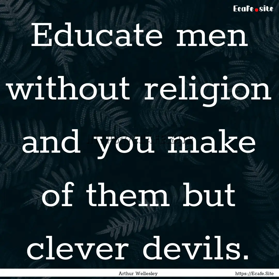 Educate men without religion and you make.... : Quote by Arthur Wellesley