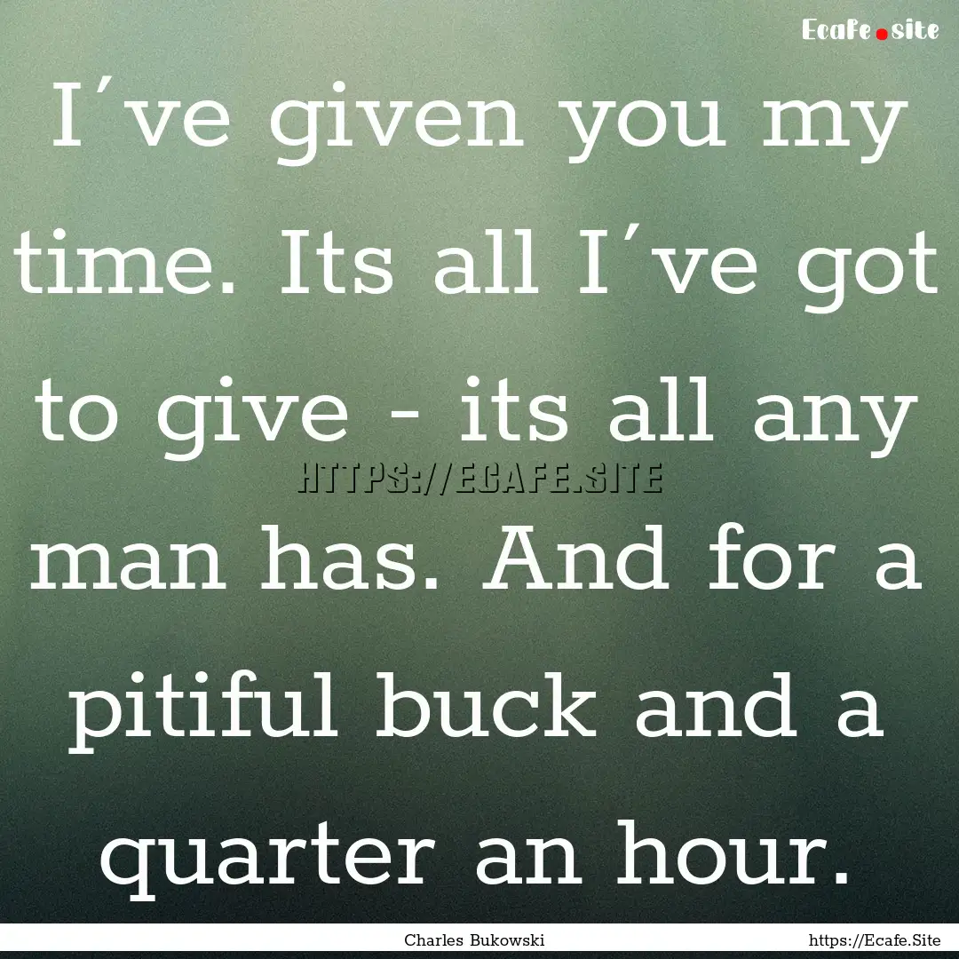 I´ve given you my time. Its all I´ve got.... : Quote by Charles Bukowski