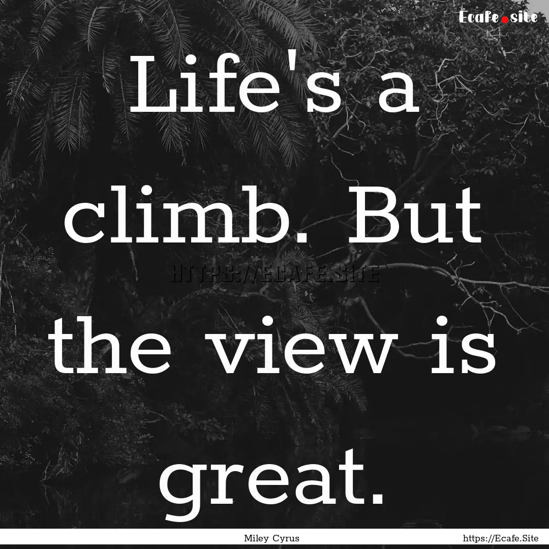 Life's a climb. But the view is great. : Quote by Miley Cyrus