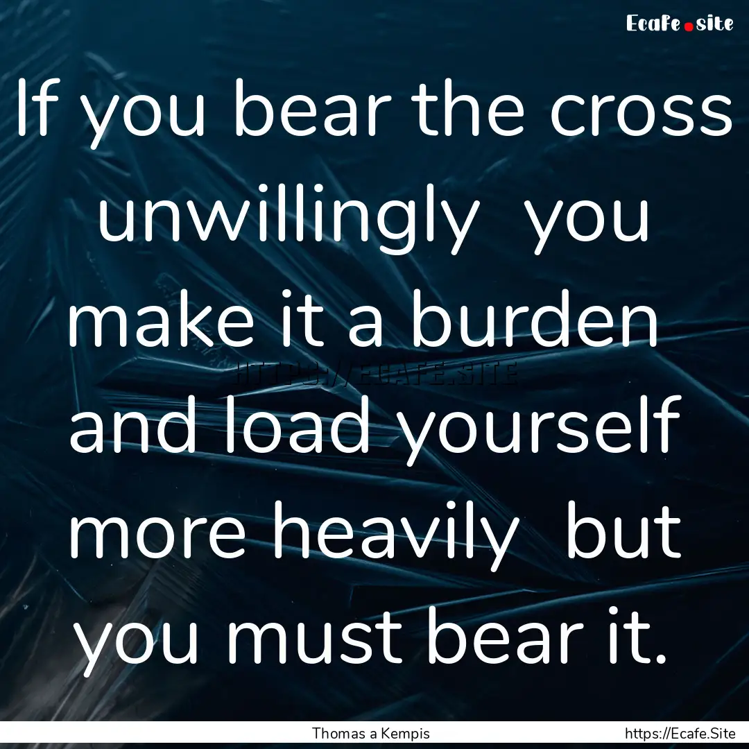 If you bear the cross unwillingly you make.... : Quote by Thomas a Kempis