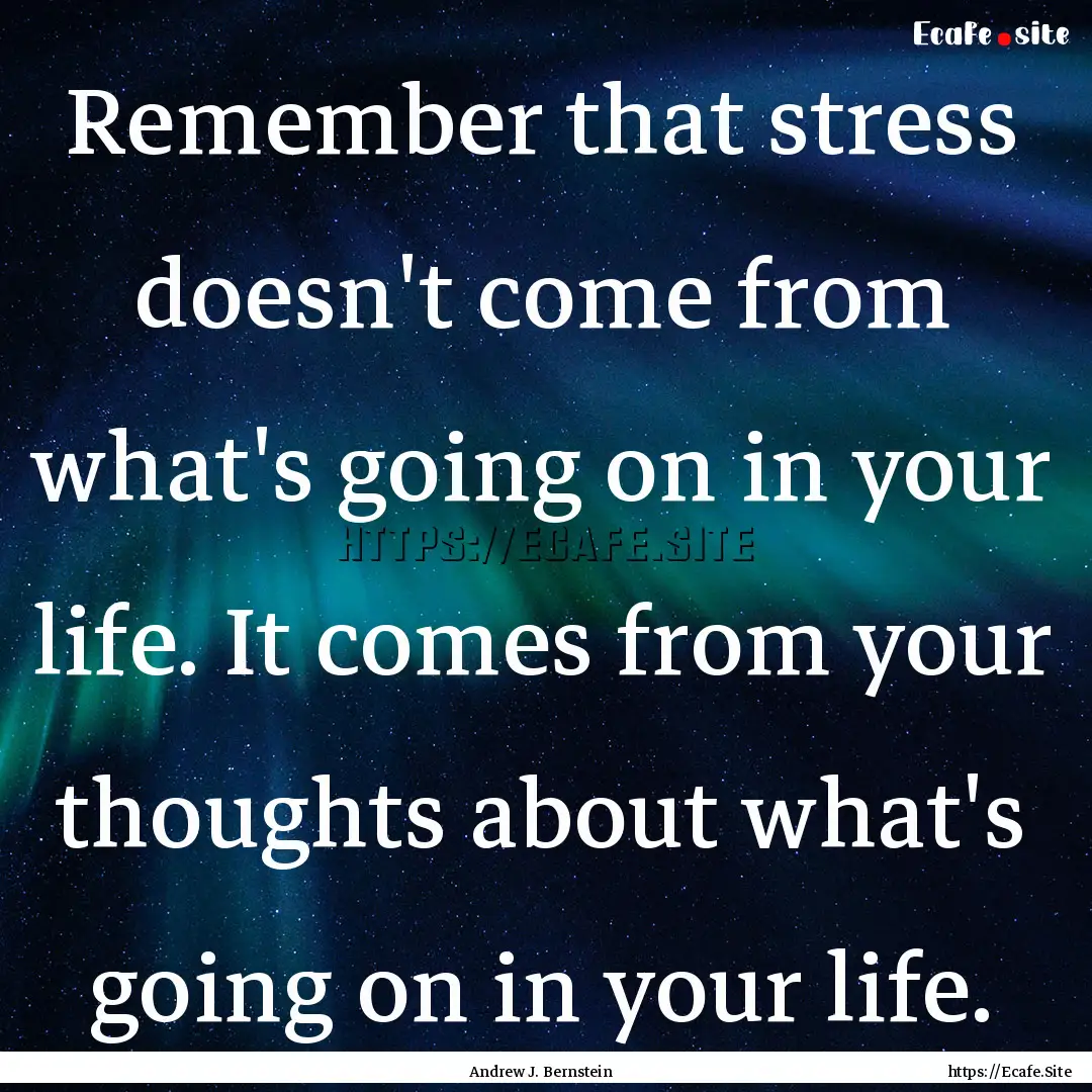 Remember that stress doesn't come from what's.... : Quote by Andrew J. Bernstein