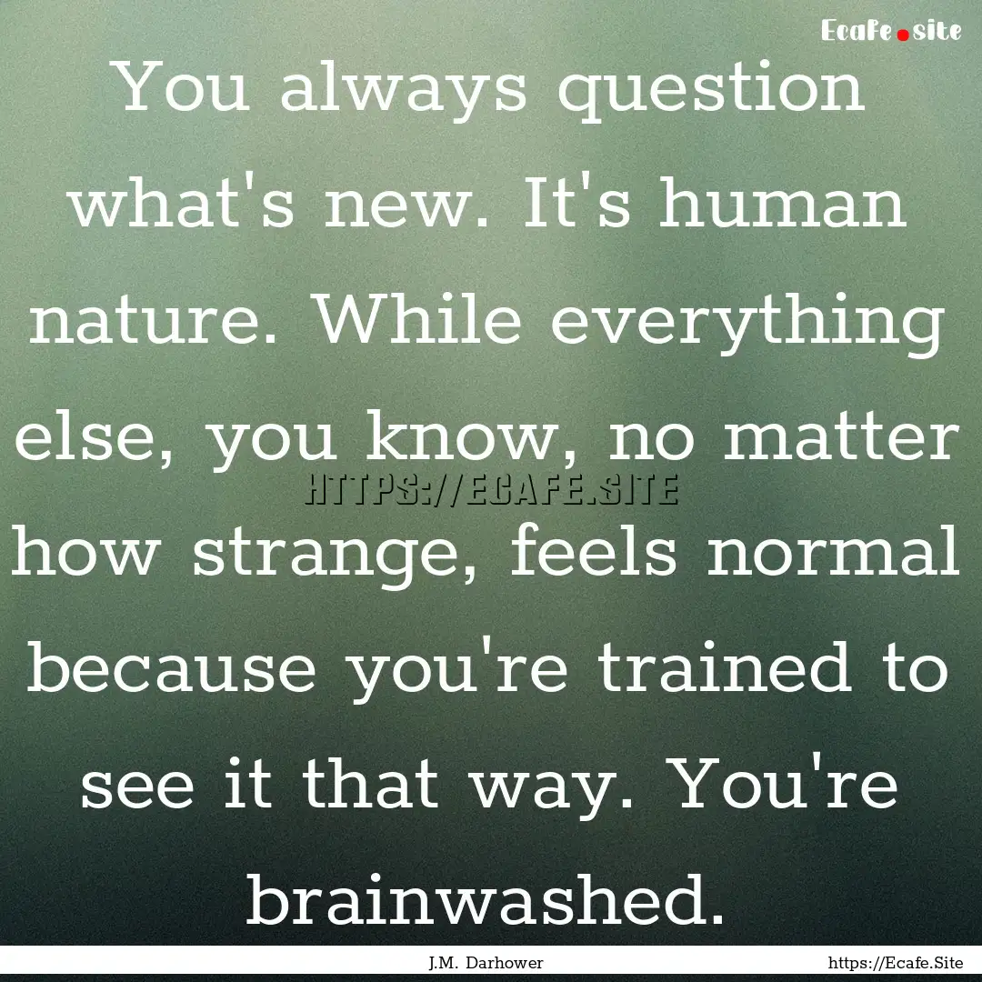 You always question what's new. It's human.... : Quote by J.M. Darhower