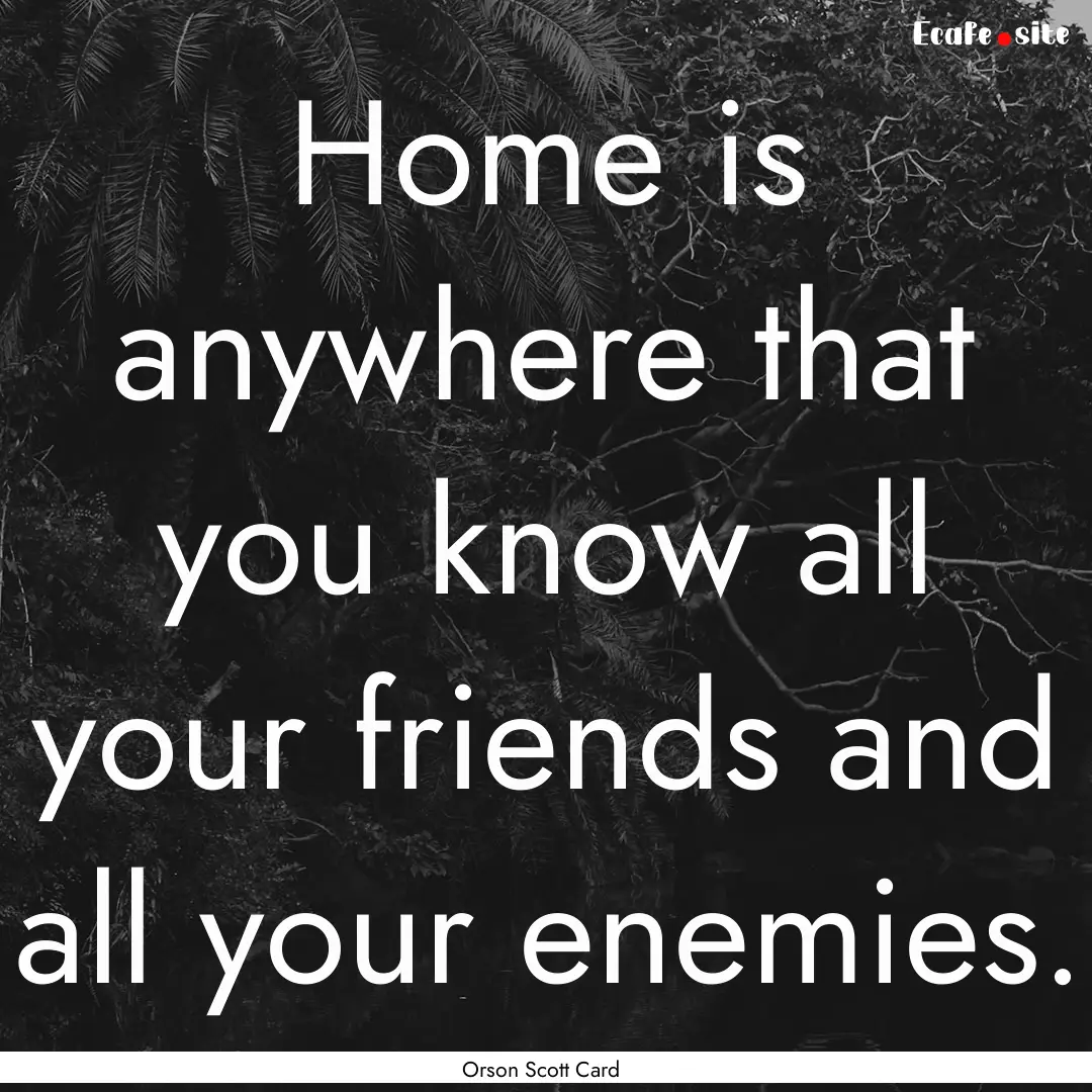 Home is anywhere that you know all your friends.... : Quote by Orson Scott Card