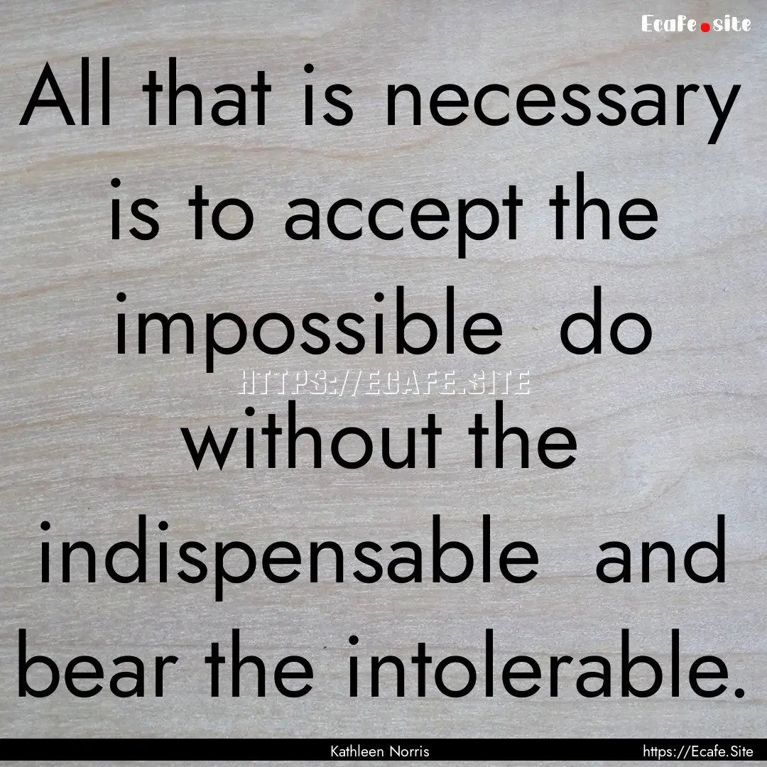 All that is necessary is to accept the impossible.... : Quote by Kathleen Norris