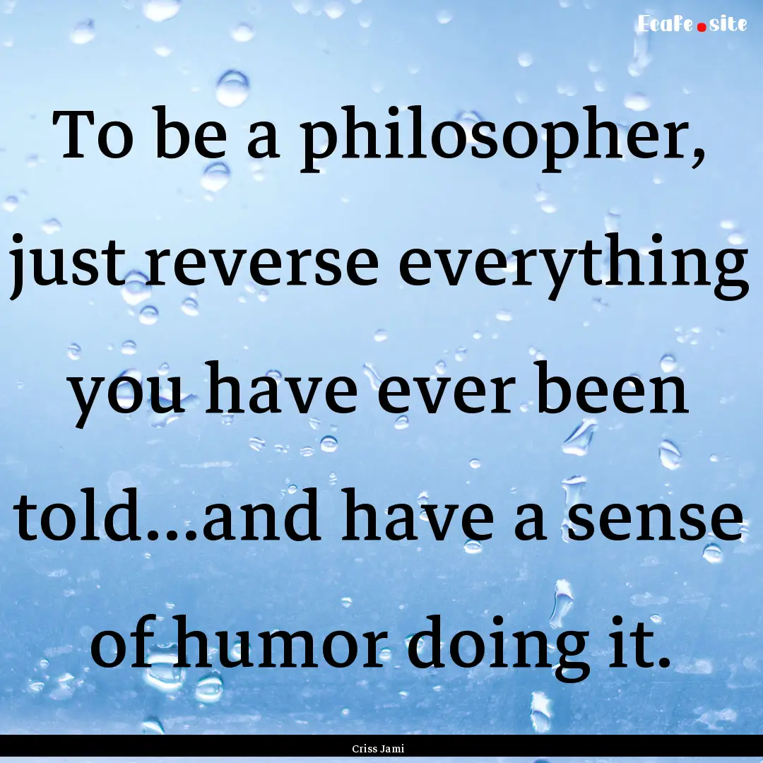 To be a philosopher, just reverse everything.... : Quote by Criss Jami